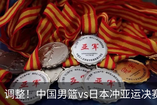 调整！中国男篮vs日本冲亚运决赛时间有变，CCTV5直播，有2大挑战